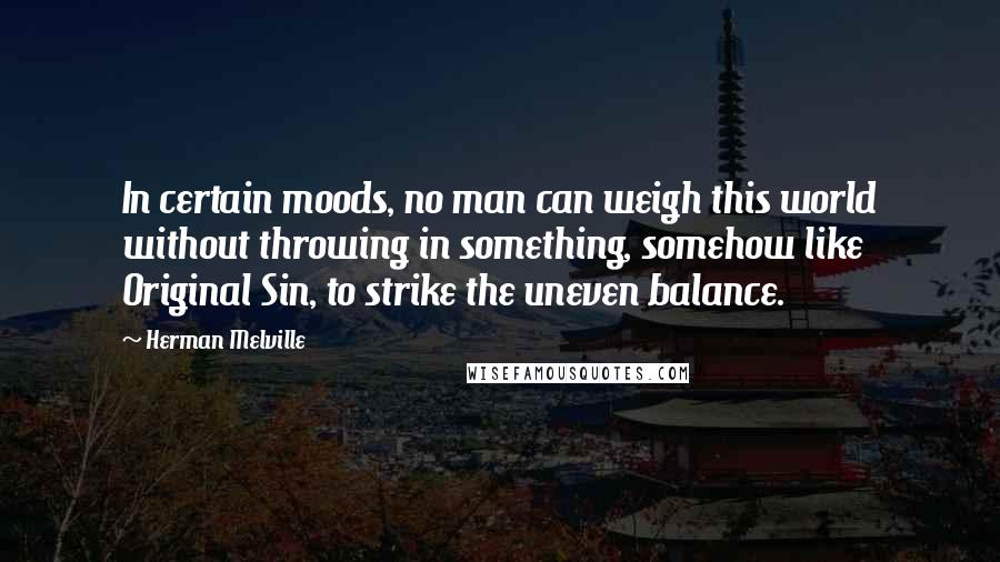 Herman Melville Quotes: In certain moods, no man can weigh this world without throwing in something, somehow like Original Sin, to strike the uneven balance.