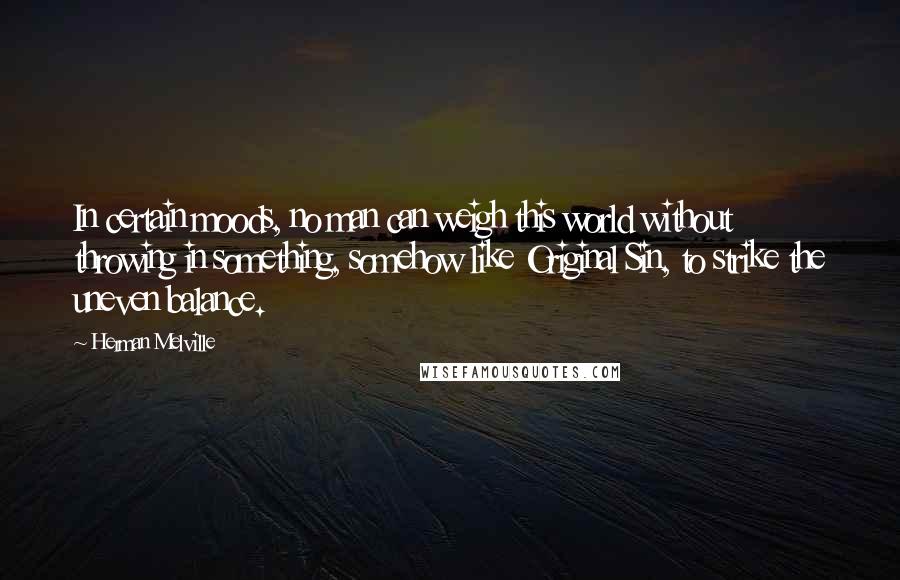 Herman Melville Quotes: In certain moods, no man can weigh this world without throwing in something, somehow like Original Sin, to strike the uneven balance.