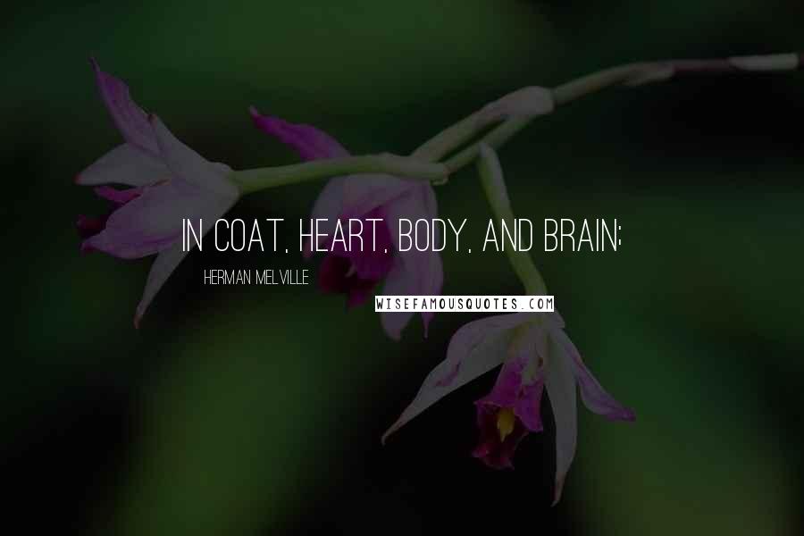 Herman Melville Quotes: in coat, heart, body, and brain;