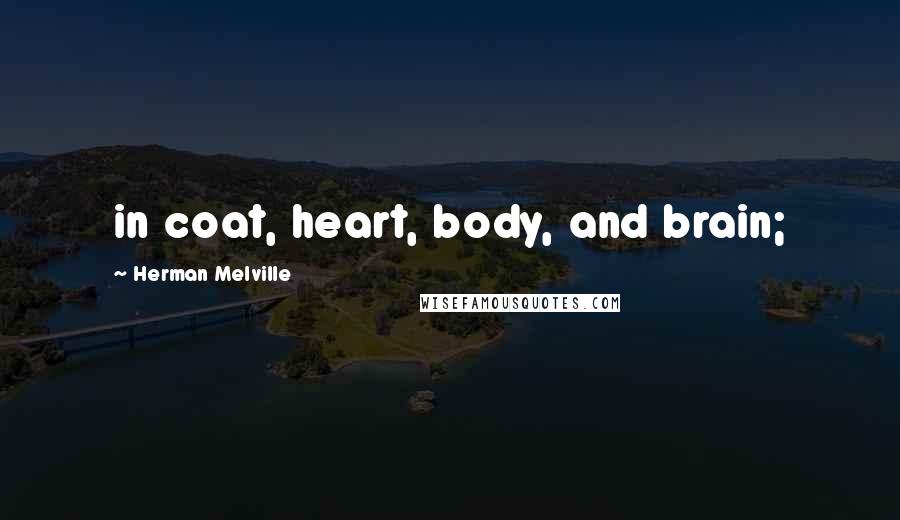 Herman Melville Quotes: in coat, heart, body, and brain;