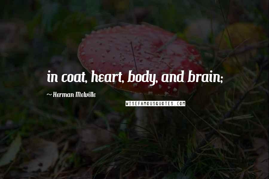 Herman Melville Quotes: in coat, heart, body, and brain;