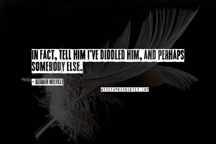 Herman Melville Quotes: In fact, tell him I've diddled him, and perhaps somebody else.
