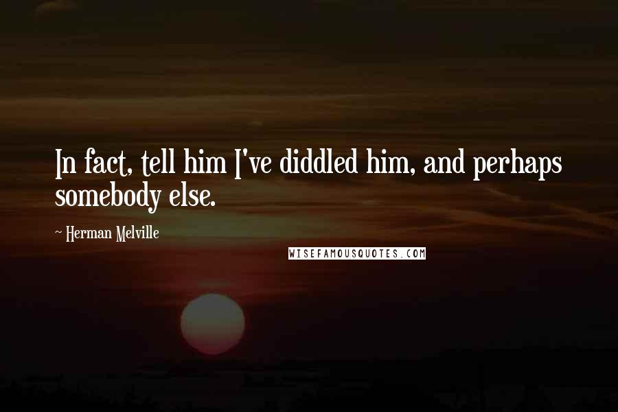 Herman Melville Quotes: In fact, tell him I've diddled him, and perhaps somebody else.