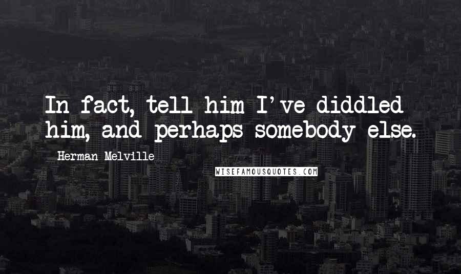 Herman Melville Quotes: In fact, tell him I've diddled him, and perhaps somebody else.