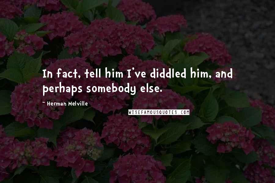 Herman Melville Quotes: In fact, tell him I've diddled him, and perhaps somebody else.