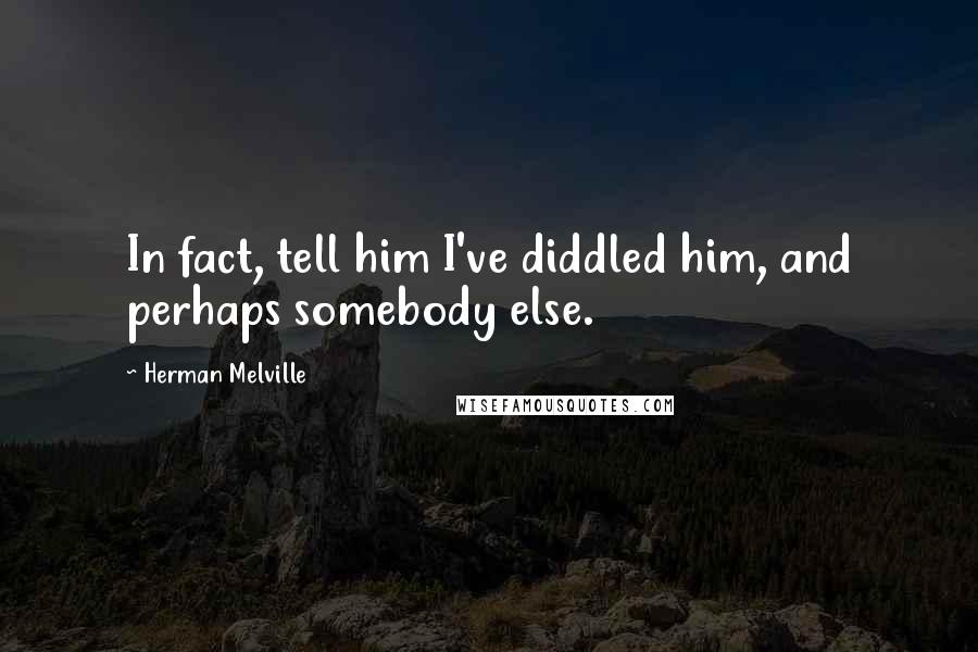 Herman Melville Quotes: In fact, tell him I've diddled him, and perhaps somebody else.