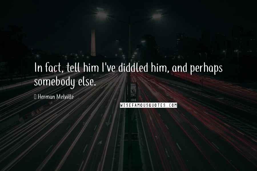 Herman Melville Quotes: In fact, tell him I've diddled him, and perhaps somebody else.