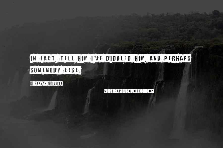 Herman Melville Quotes: In fact, tell him I've diddled him, and perhaps somebody else.