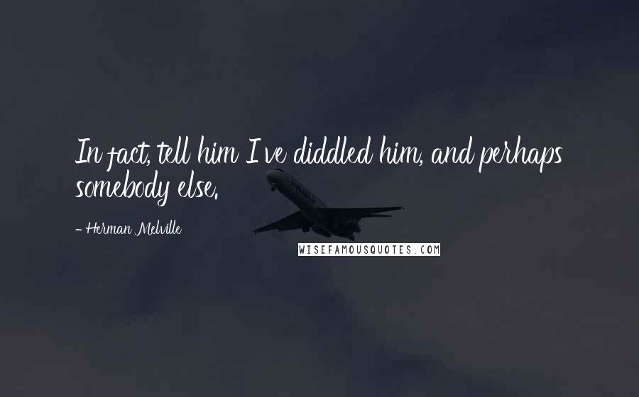 Herman Melville Quotes: In fact, tell him I've diddled him, and perhaps somebody else.