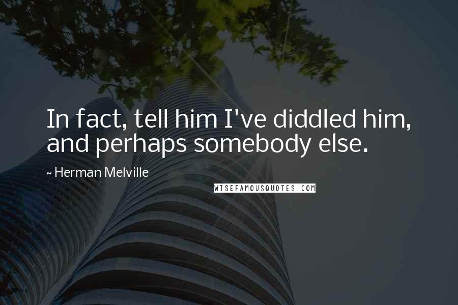 Herman Melville Quotes: In fact, tell him I've diddled him, and perhaps somebody else.