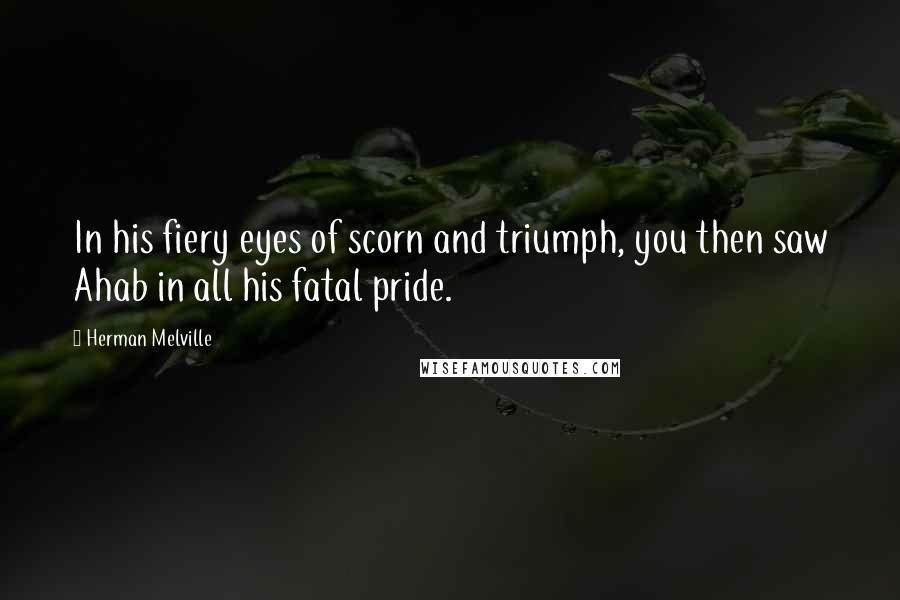 Herman Melville Quotes: In his fiery eyes of scorn and triumph, you then saw Ahab in all his fatal pride.