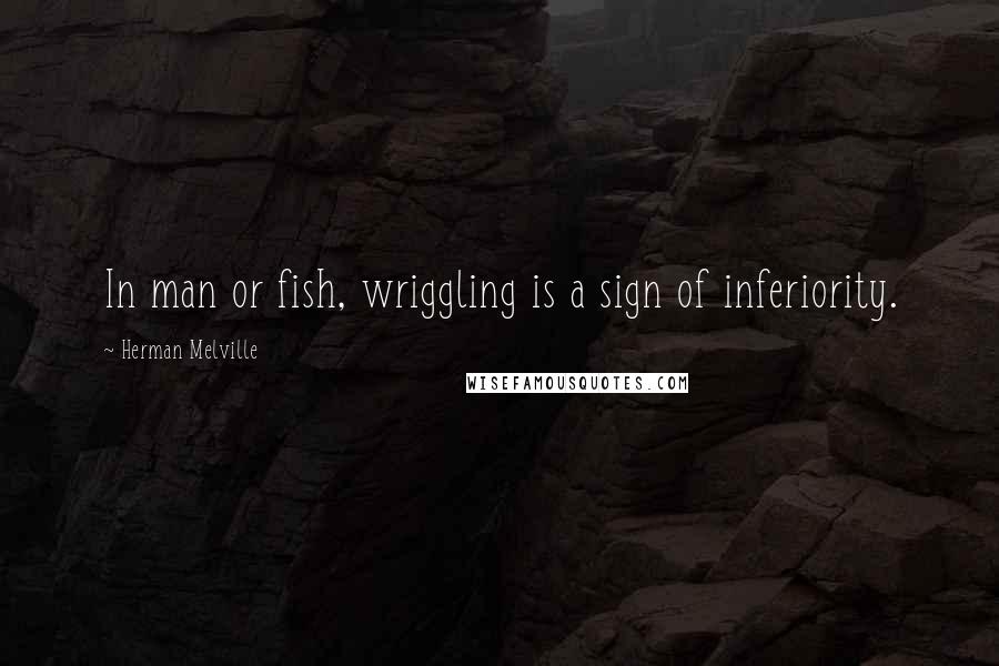 Herman Melville Quotes: In man or fish, wriggling is a sign of inferiority.