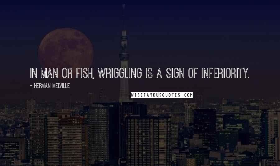 Herman Melville Quotes: In man or fish, wriggling is a sign of inferiority.