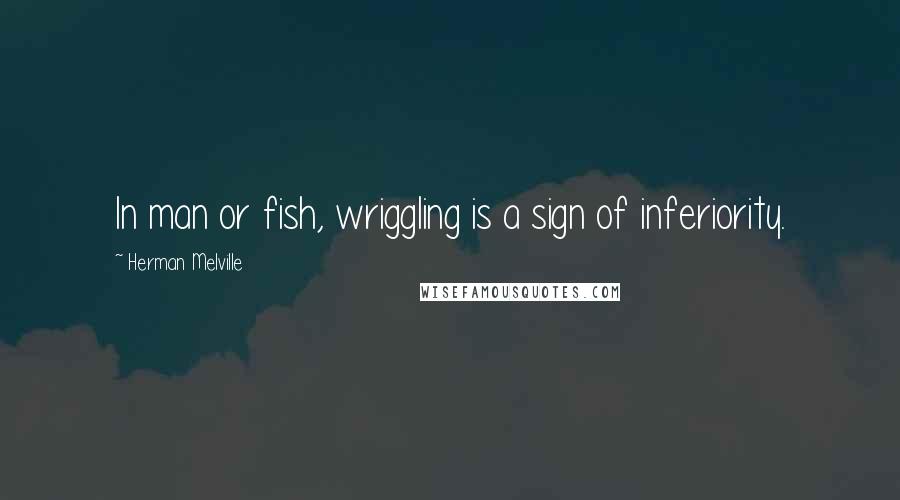 Herman Melville Quotes: In man or fish, wriggling is a sign of inferiority.