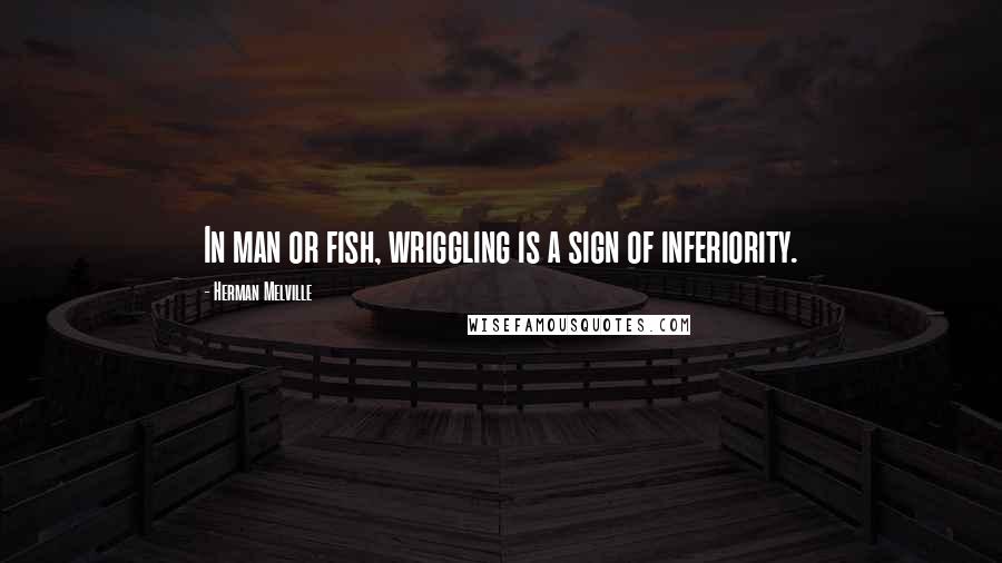 Herman Melville Quotes: In man or fish, wriggling is a sign of inferiority.