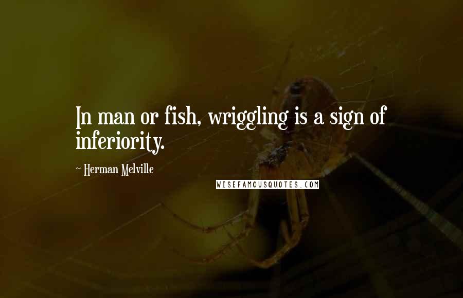 Herman Melville Quotes: In man or fish, wriggling is a sign of inferiority.