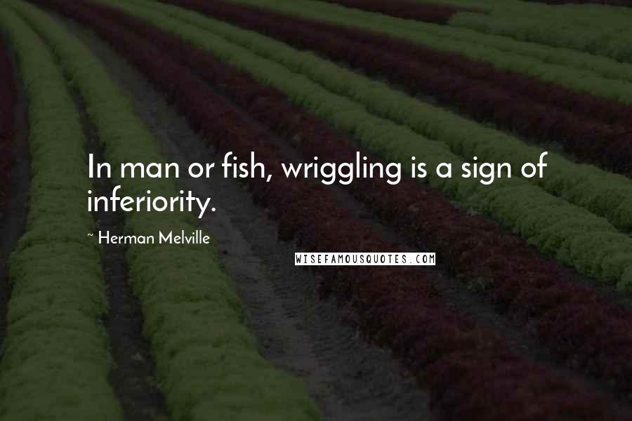 Herman Melville Quotes: In man or fish, wriggling is a sign of inferiority.