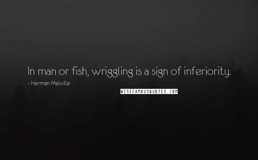 Herman Melville Quotes: In man or fish, wriggling is a sign of inferiority.