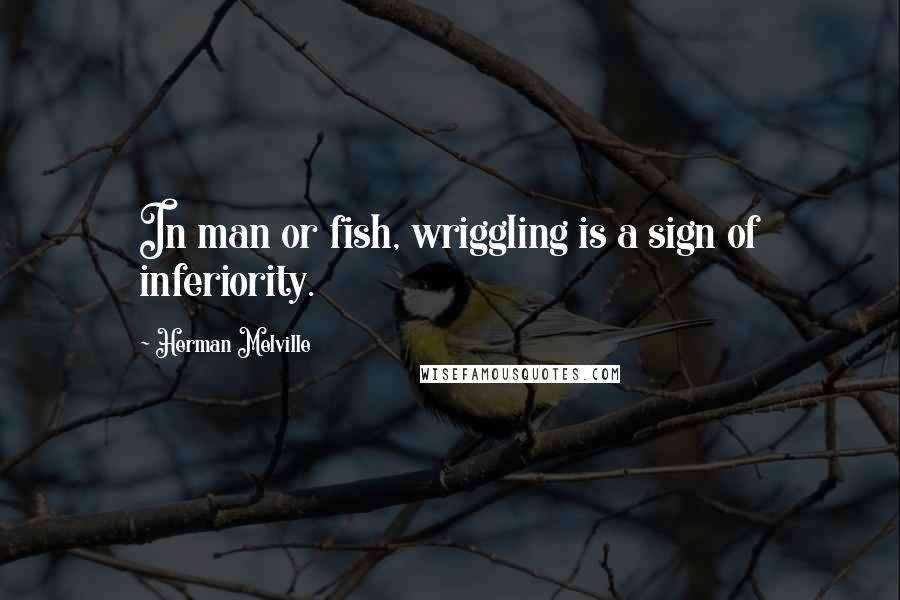 Herman Melville Quotes: In man or fish, wriggling is a sign of inferiority.