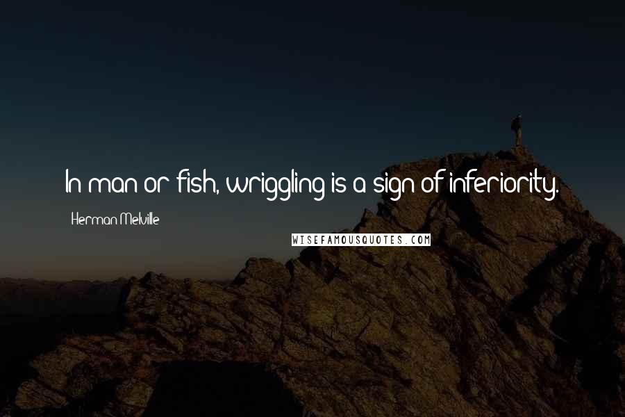 Herman Melville Quotes: In man or fish, wriggling is a sign of inferiority.