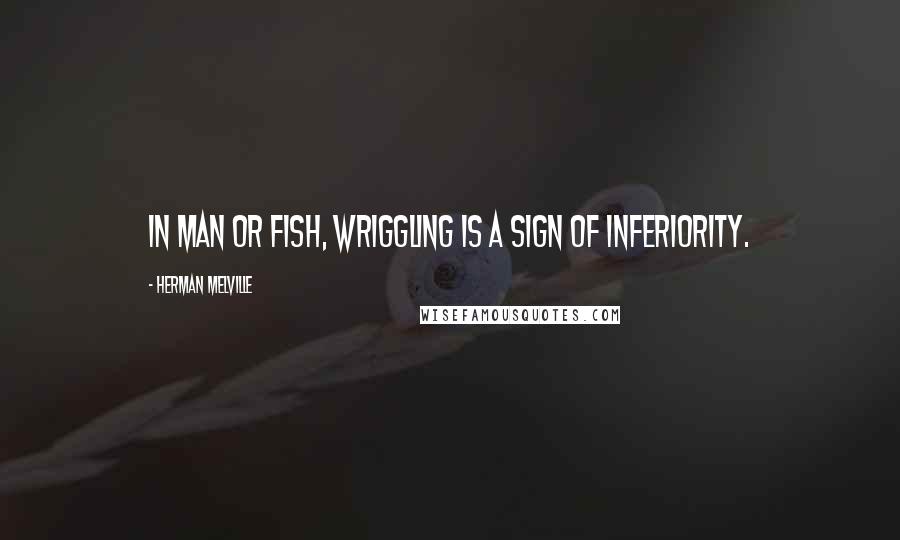 Herman Melville Quotes: In man or fish, wriggling is a sign of inferiority.