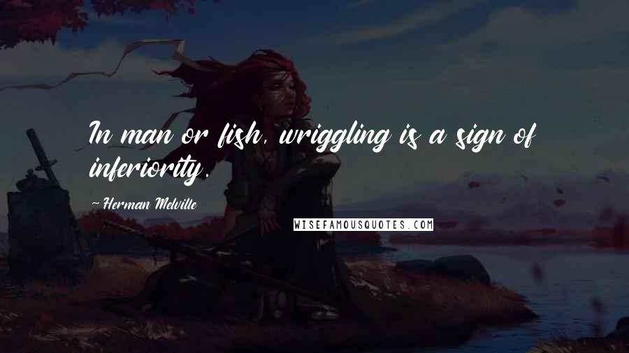 Herman Melville Quotes: In man or fish, wriggling is a sign of inferiority.