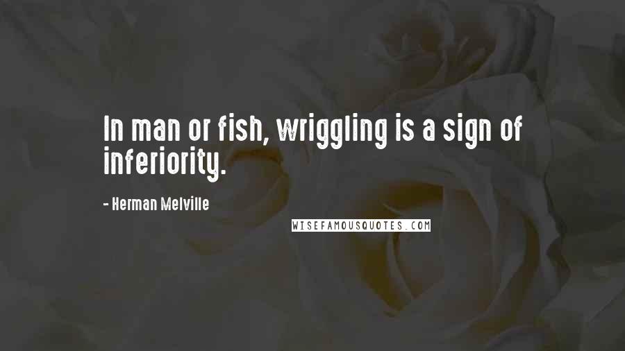 Herman Melville Quotes: In man or fish, wriggling is a sign of inferiority.