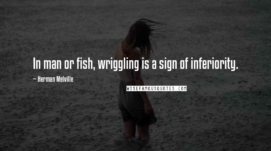 Herman Melville Quotes: In man or fish, wriggling is a sign of inferiority.