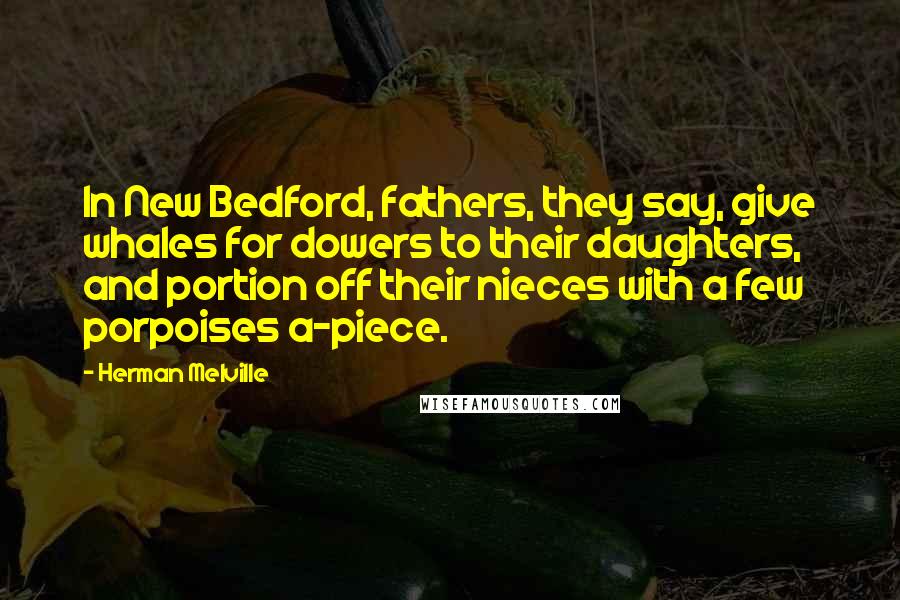 Herman Melville Quotes: In New Bedford, fathers, they say, give whales for dowers to their daughters, and portion off their nieces with a few porpoises a-piece.