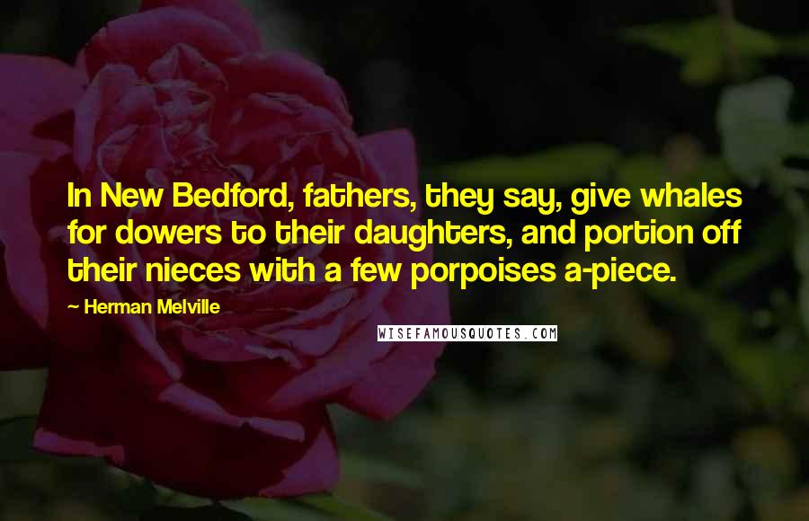 Herman Melville Quotes: In New Bedford, fathers, they say, give whales for dowers to their daughters, and portion off their nieces with a few porpoises a-piece.