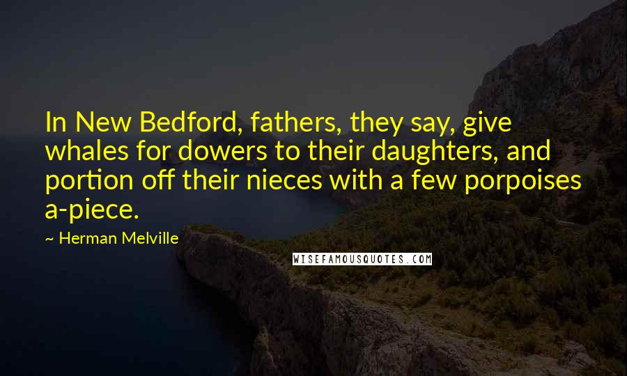 Herman Melville Quotes: In New Bedford, fathers, they say, give whales for dowers to their daughters, and portion off their nieces with a few porpoises a-piece.