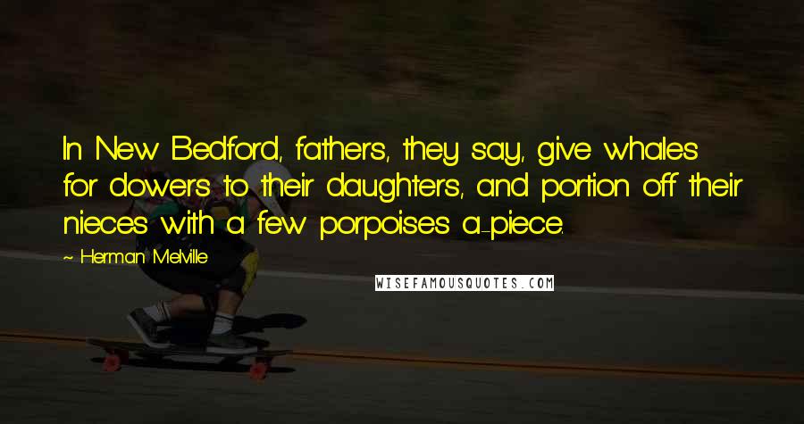 Herman Melville Quotes: In New Bedford, fathers, they say, give whales for dowers to their daughters, and portion off their nieces with a few porpoises a-piece.