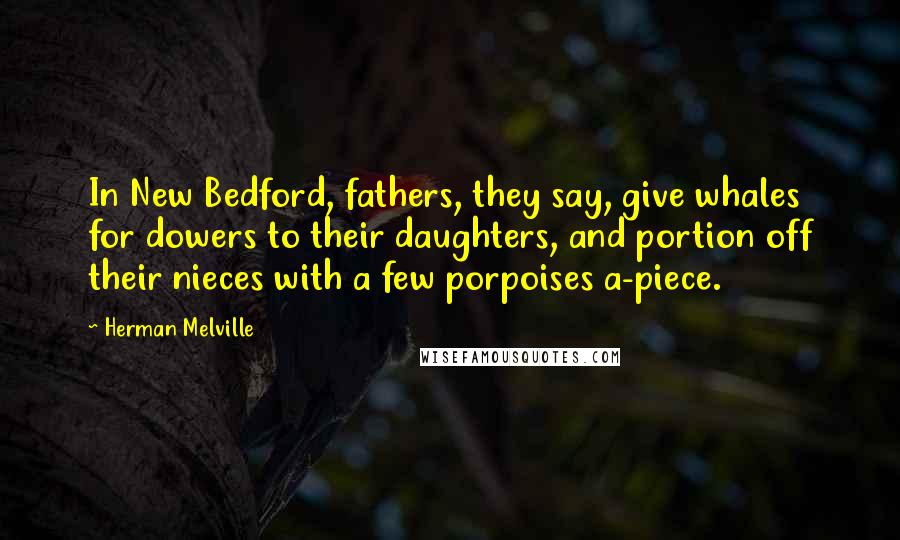 Herman Melville Quotes: In New Bedford, fathers, they say, give whales for dowers to their daughters, and portion off their nieces with a few porpoises a-piece.
