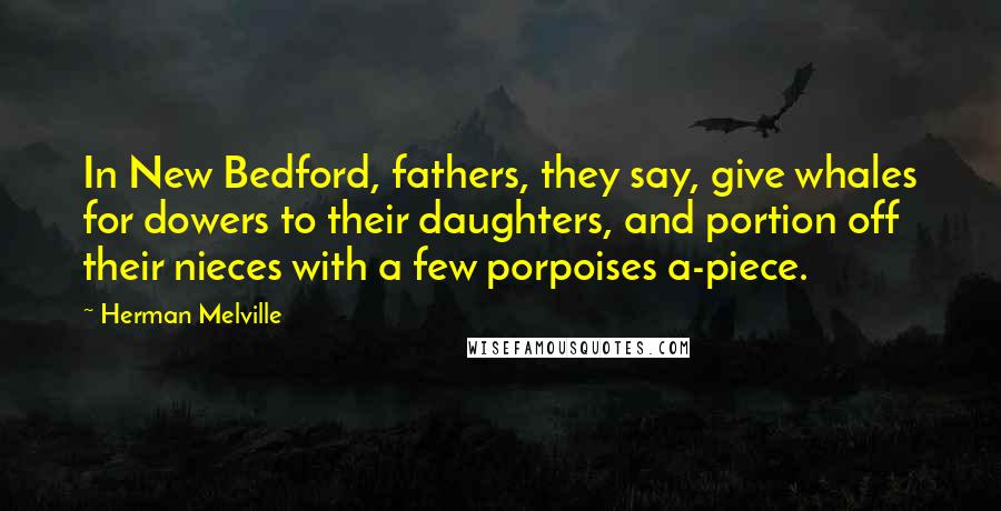 Herman Melville Quotes: In New Bedford, fathers, they say, give whales for dowers to their daughters, and portion off their nieces with a few porpoises a-piece.