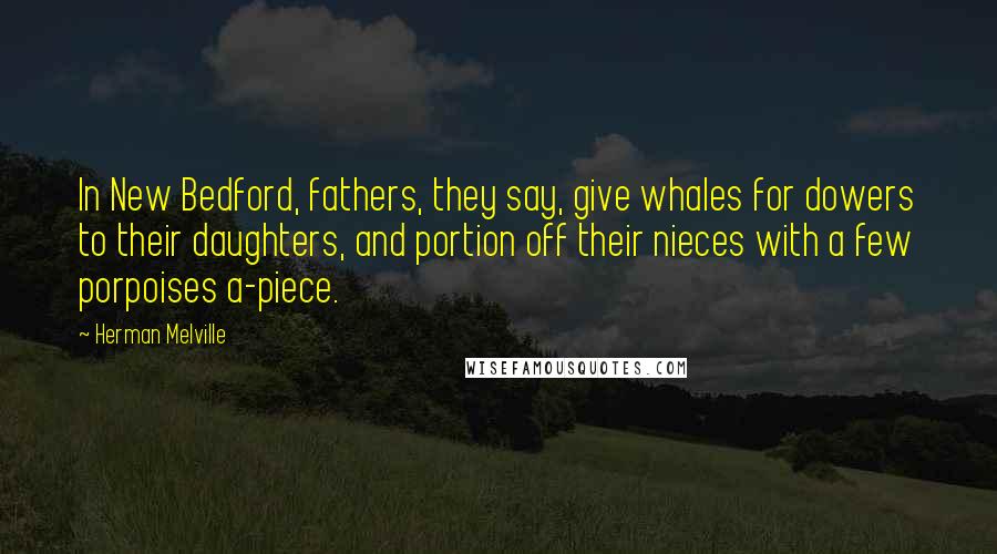 Herman Melville Quotes: In New Bedford, fathers, they say, give whales for dowers to their daughters, and portion off their nieces with a few porpoises a-piece.