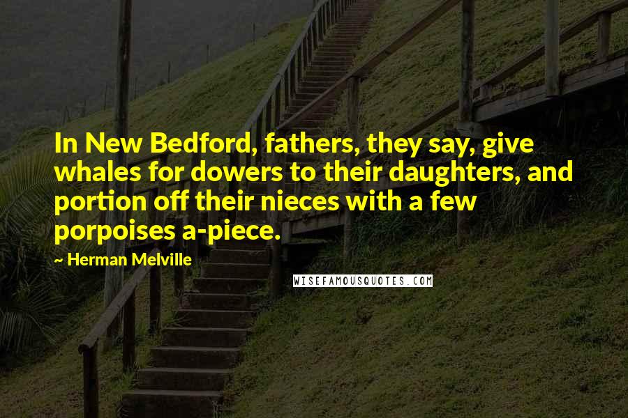 Herman Melville Quotes: In New Bedford, fathers, they say, give whales for dowers to their daughters, and portion off their nieces with a few porpoises a-piece.