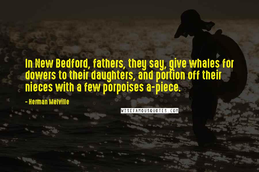 Herman Melville Quotes: In New Bedford, fathers, they say, give whales for dowers to their daughters, and portion off their nieces with a few porpoises a-piece.