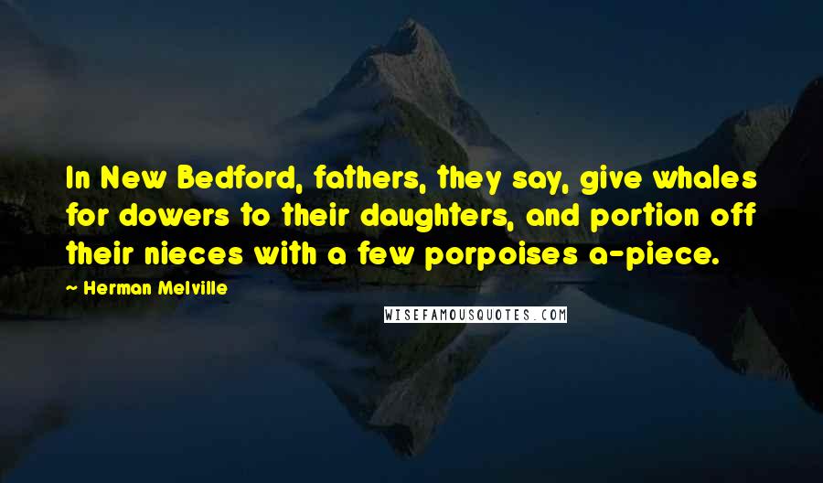 Herman Melville Quotes: In New Bedford, fathers, they say, give whales for dowers to their daughters, and portion off their nieces with a few porpoises a-piece.