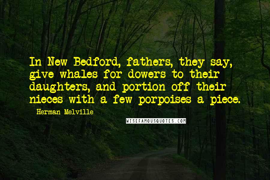 Herman Melville Quotes: In New Bedford, fathers, they say, give whales for dowers to their daughters, and portion off their nieces with a few porpoises a-piece.