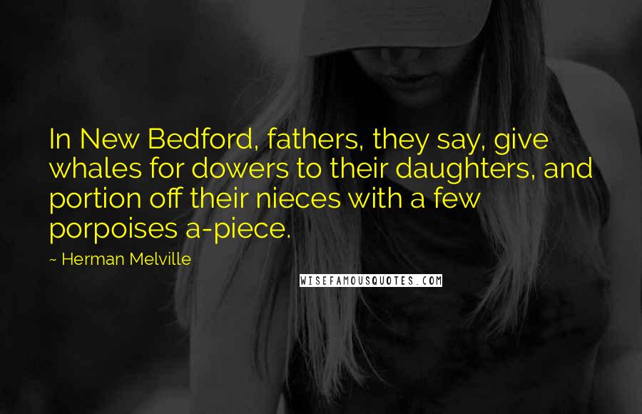 Herman Melville Quotes: In New Bedford, fathers, they say, give whales for dowers to their daughters, and portion off their nieces with a few porpoises a-piece.