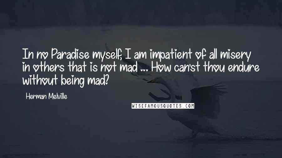 Herman Melville Quotes: In no Paradise myself, I am impatient of all misery in others that is not mad ... How can'st thou endure without being mad?