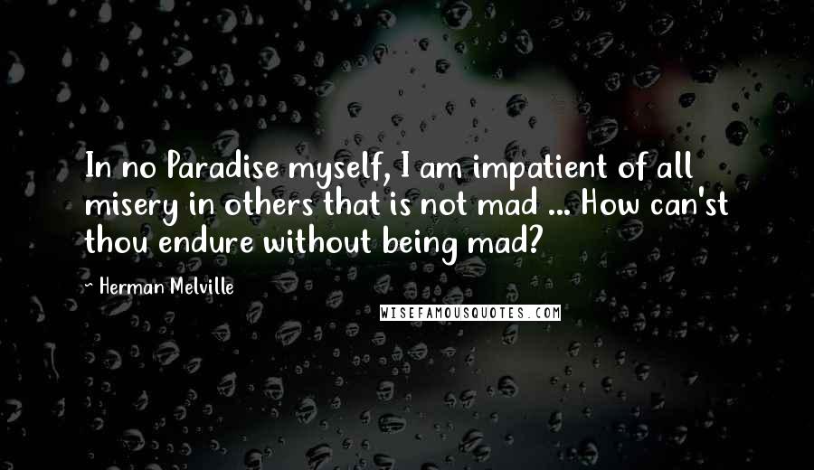 Herman Melville Quotes: In no Paradise myself, I am impatient of all misery in others that is not mad ... How can'st thou endure without being mad?