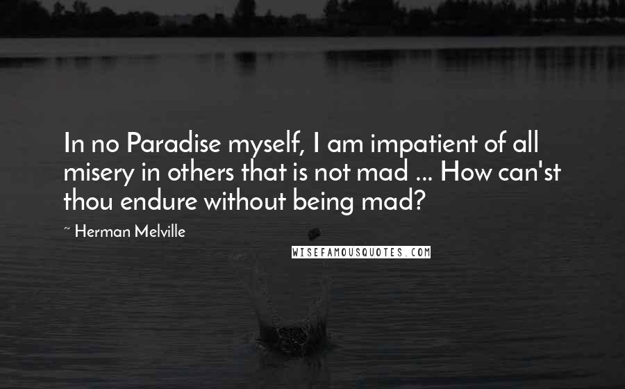 Herman Melville Quotes: In no Paradise myself, I am impatient of all misery in others that is not mad ... How can'st thou endure without being mad?