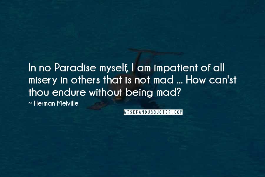 Herman Melville Quotes: In no Paradise myself, I am impatient of all misery in others that is not mad ... How can'st thou endure without being mad?