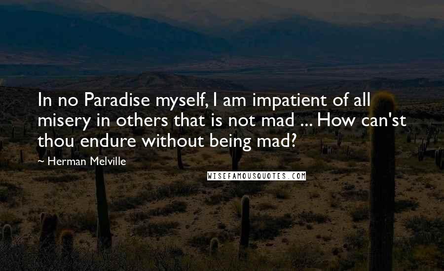 Herman Melville Quotes: In no Paradise myself, I am impatient of all misery in others that is not mad ... How can'st thou endure without being mad?