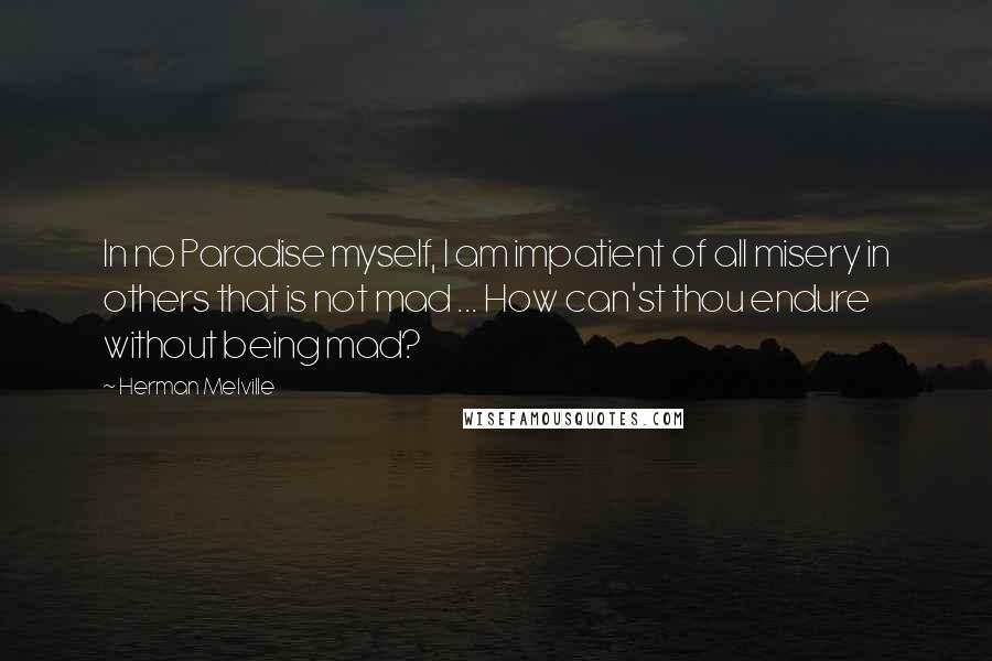 Herman Melville Quotes: In no Paradise myself, I am impatient of all misery in others that is not mad ... How can'st thou endure without being mad?