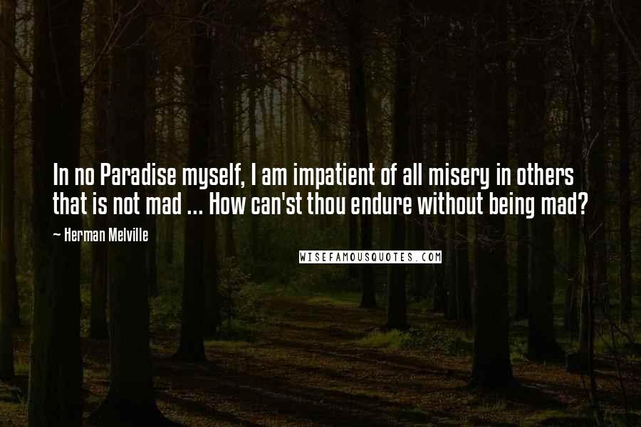 Herman Melville Quotes: In no Paradise myself, I am impatient of all misery in others that is not mad ... How can'st thou endure without being mad?