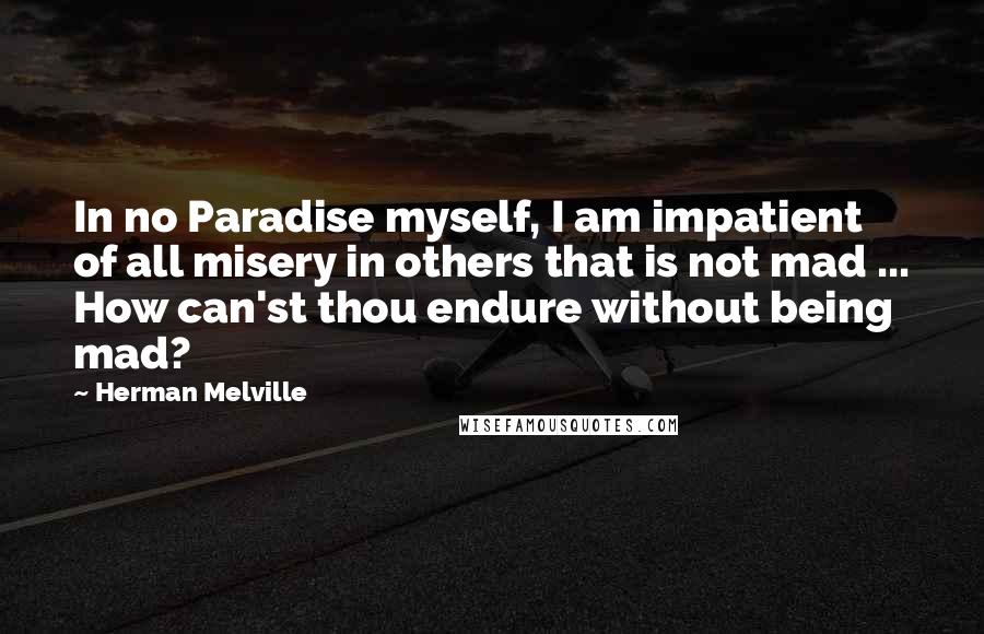 Herman Melville Quotes: In no Paradise myself, I am impatient of all misery in others that is not mad ... How can'st thou endure without being mad?