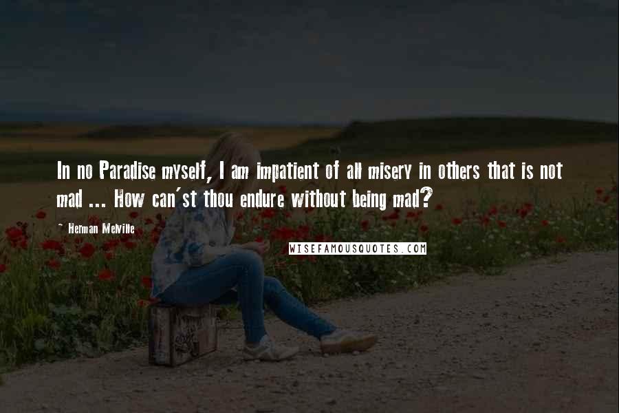 Herman Melville Quotes: In no Paradise myself, I am impatient of all misery in others that is not mad ... How can'st thou endure without being mad?