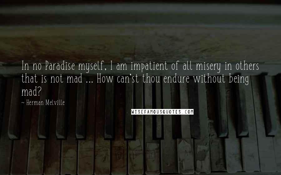 Herman Melville Quotes: In no Paradise myself, I am impatient of all misery in others that is not mad ... How can'st thou endure without being mad?